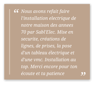 Nous avons refait faire l'installation electrique de notre maison des annees 70 par Sabl'Elec. Mise en securite, créations de lignes, de prises, la pose d'un tableau électrique et d'une vmc. Installation au top. Merci encore pour ton écoute et ta patience